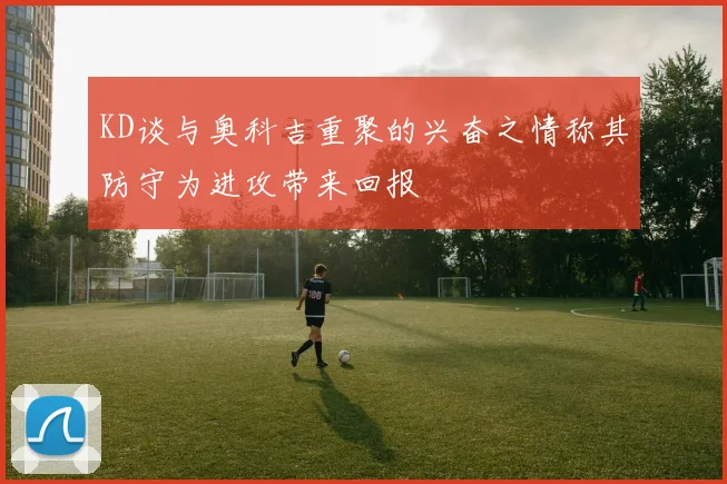 KD谈与奥科吉重聚的兴奋之情称其防守为进攻带来回报