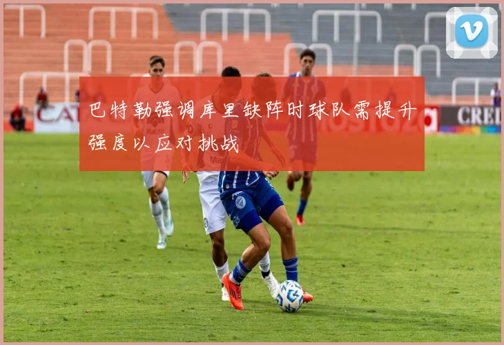 巴特勒强调库里缺阵时球队需提升强度以应对挑战