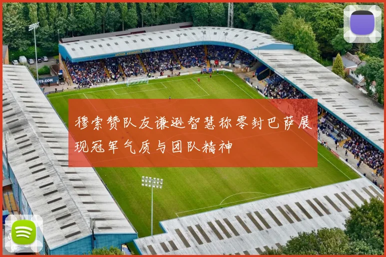 穆索赞队友谦逊智慧称零封巴萨展现冠军气质与团队精神