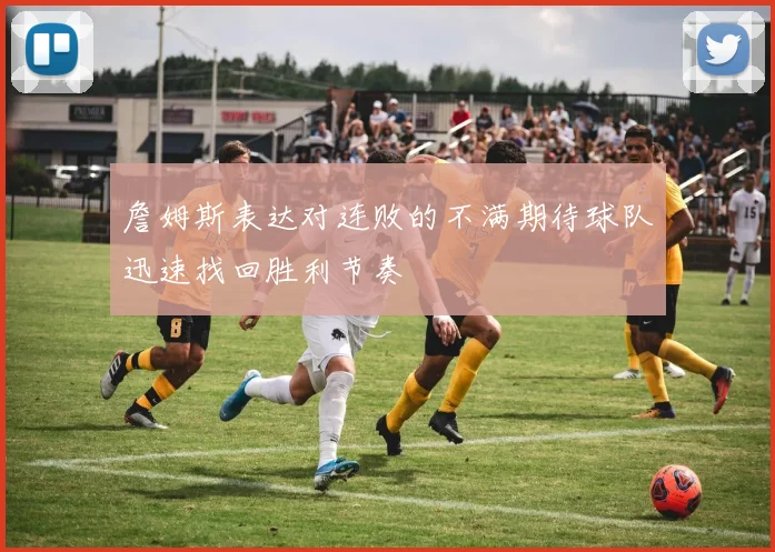 詹姆斯表达对连败的不满期待球队迅速找回胜利节奏