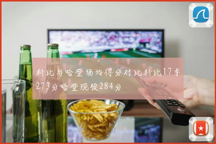科比与哈登场均得分对比科比17季273分哈登现役284分