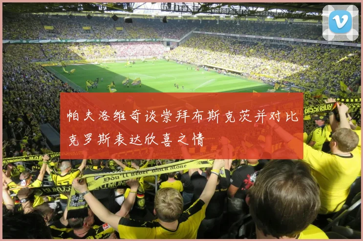 帕夫洛维奇谈崇拜布斯克茨并对比克罗斯表达欣喜之情