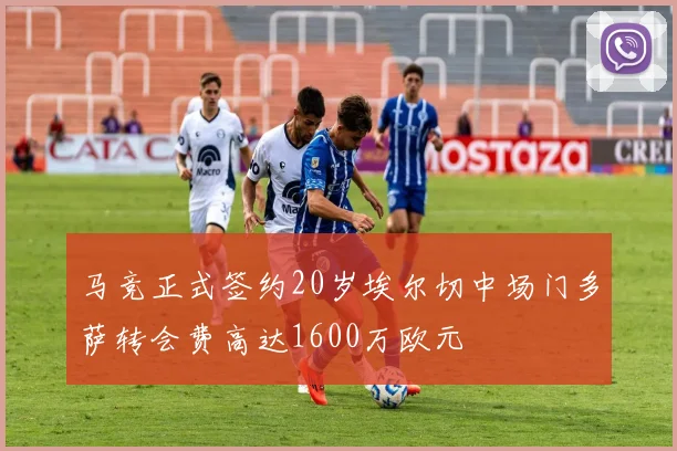 马竞正式签约20岁埃尔切中场门多萨转会费高达1600万欧元