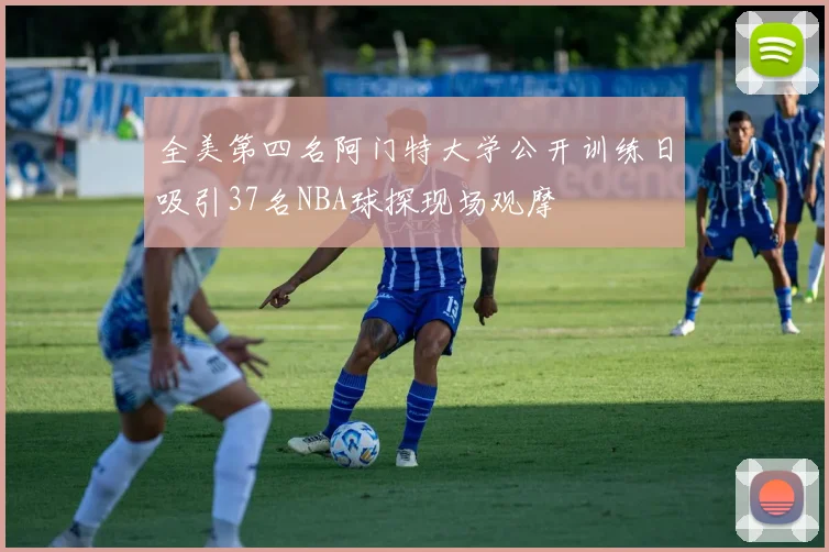 全美第四名阿门特大学公开训练日吸引37名NBA球探现场观摩