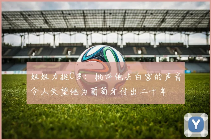姐姐力挺C罗：批评他去白宫的声音令人失望他为葡萄牙付出二十年