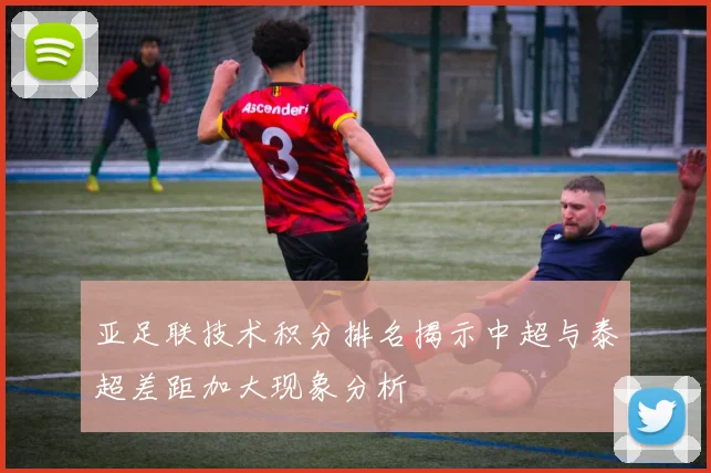 亚足联技术积分排名揭示中超与泰超差距加大现象分析