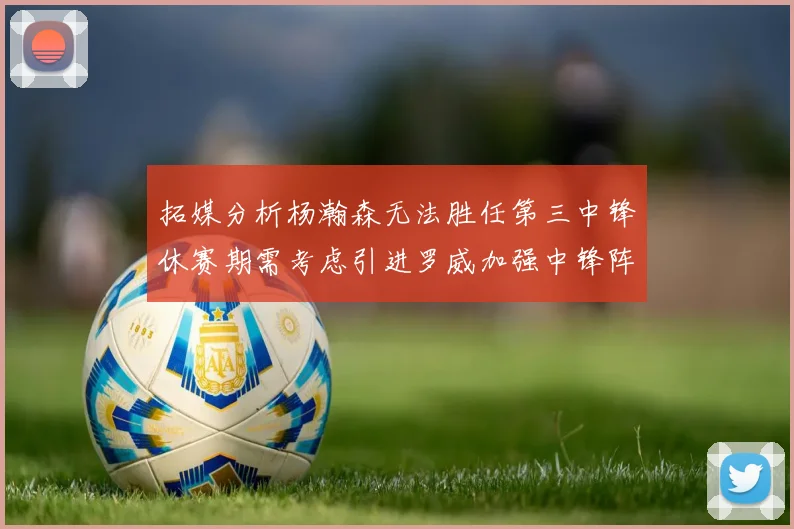 拓媒分析杨瀚森无法胜任第三中锋休赛期需考虑引进罗威加强中锋阵容