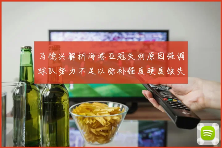 马德兴解析海港亚冠失利原因强调球队努力不足以弥补强度硬度缺失