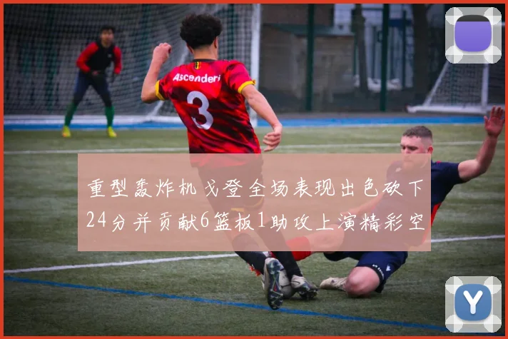 重型轰炸机戈登全场表现出色砍下24分并贡献6篮板1助攻上演精彩空接重扣
