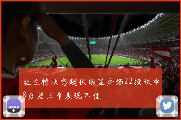 杜兰特状态起伏明显全场22投仅中8分差三节表现不佳
