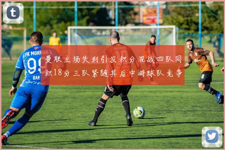 曼联主场失利引发积分混战四队同积18分三队紧随其后中游球队竞争激烈